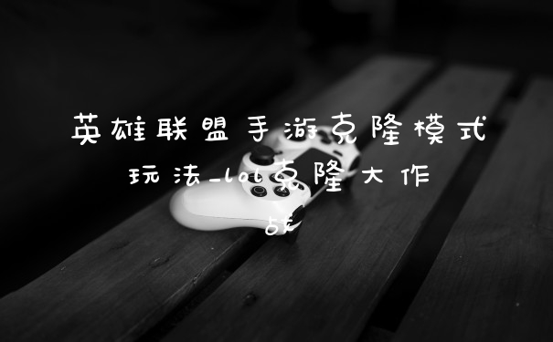 英雄联盟手游克隆模式玩法_lol克隆大作战