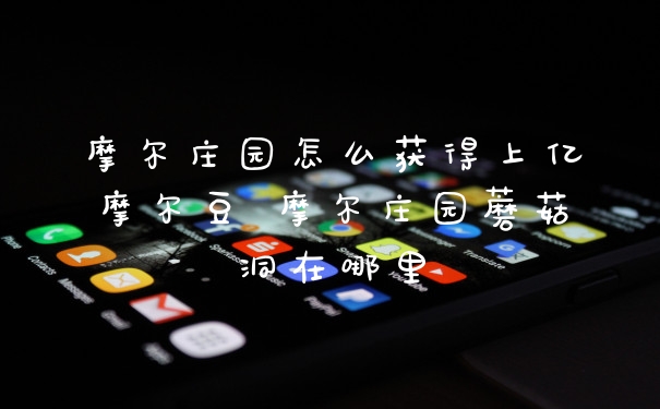 摩尔庄园怎么获得上亿摩尔豆 摩尔庄园蘑菇洞在哪里
