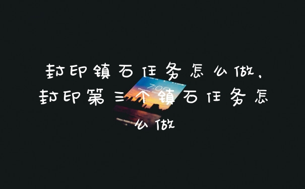 封印镇石任务怎么做，封印第三个镇石任务怎么做