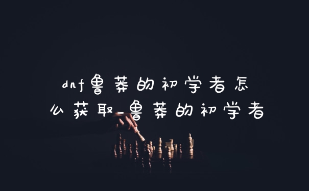dnf鲁莽的初学者怎么获取_鲁莽的初学者