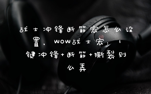 战士冲锋断筋宏怎么设置，WOW战士宏：1键冲锋+断筋+撕裂则么弄