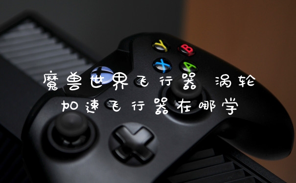 魔兽世界飞行器 涡轮加速飞行器在哪学