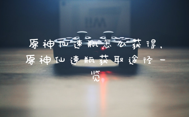 原神仙速瓶怎么获得，原神仙速瓶获取途径一览