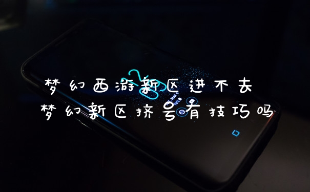梦幻西游新区进不去 梦幻新区挤号有技巧吗