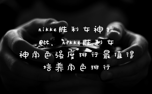nikke胜利女神拉毗,nikke胜利女神角色强度排行最值得培养角色排行