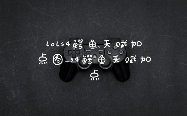 lols4鳄鱼天赋加点图_s4鳄鱼天赋加点