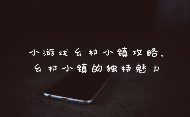 小游戏乡村小镇攻略，乡村小镇的独特魅力