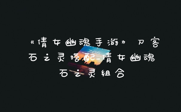 《倩女幽魂手游》刀客石之灵搭配_倩女幽魂石之灵组合
