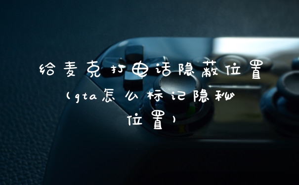 给麦克打电话隐蔽位置(gta怎么标记隐秘位置)