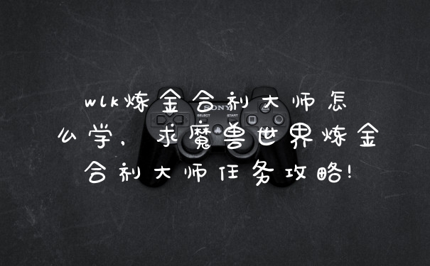wlk炼金合剂大师怎么学，求魔兽世界炼金合剂大师任务攻略!