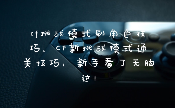 cf挑战模式刷角色技巧，CF新挑战模式通关技巧：新手看了无脑过！