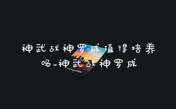 神武战神罗成值得培养吗_神武战神罗成