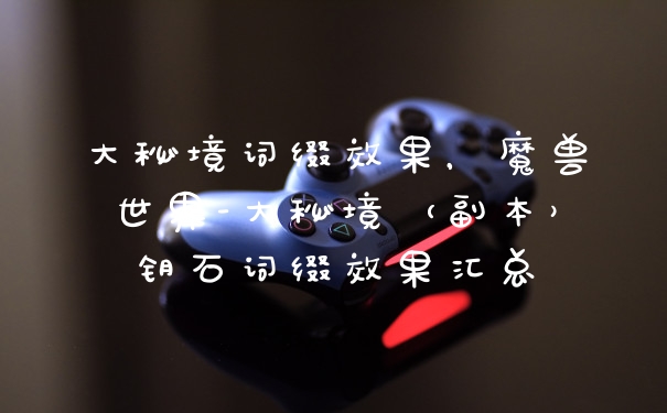 大秘境词缀效果，魔兽世界-大秘境（副本）钥石词缀效果汇总