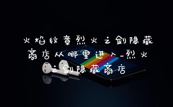 火焰纹章烈火之剑隐藏商店从哪里进入_烈火之剑隐藏商店