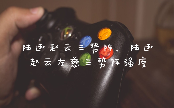 陆逊赵云三势阵，陆逊赵云左慈三势阵强度