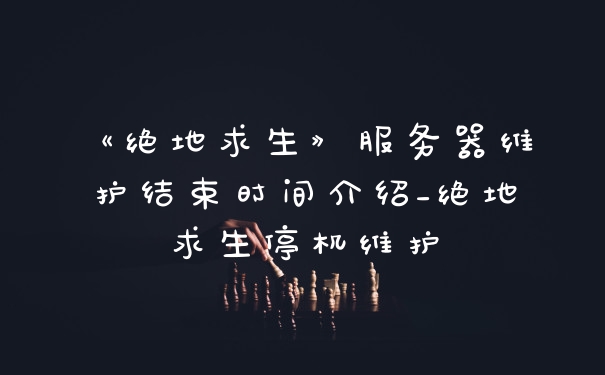 《绝地求生》服务器维护结束时间介绍_绝地求生停机维护