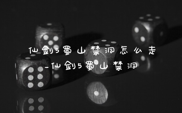 仙剑5蜀山禁洞怎么走_仙剑5蜀山禁洞
