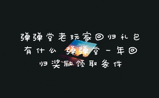 弹弹堂老玩家回归礼包有什么 弹弹堂一年回归奖励领取条件
