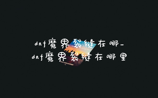 dnf魔界裂缝在哪_dnf魔界裂缝在哪里