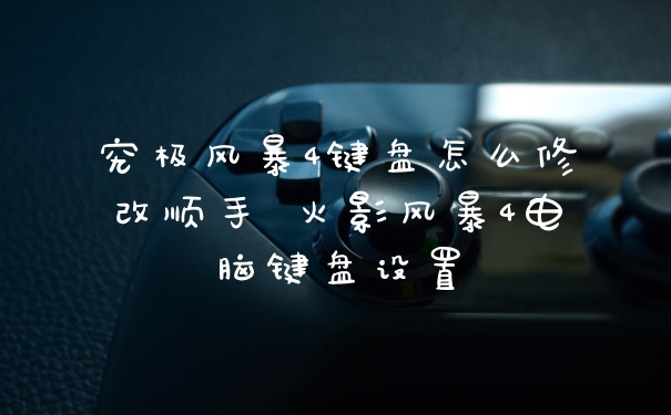 究极风暴4键盘怎么修改顺手 火影风暴4电脑键盘设置