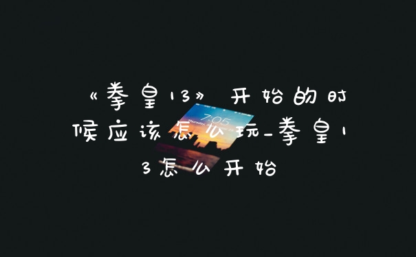 《拳皇13》开始的时候应该怎么玩_拳皇13怎么开始