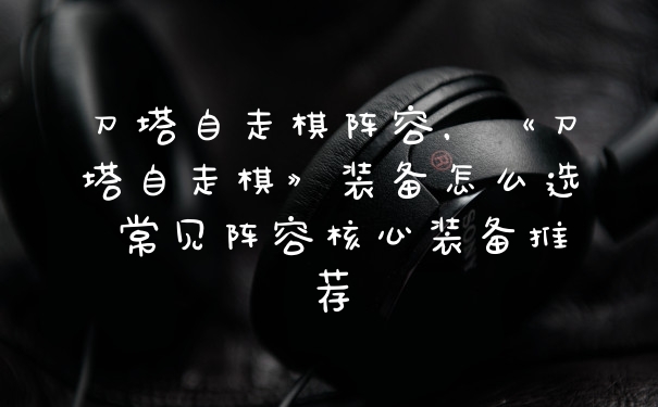 刀塔自走棋阵容，《刀塔自走棋》装备怎么选 常见阵容核心装备推荐