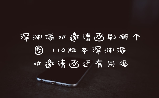 深渊派对邀请函刷哪个图 110版本深渊派对邀请函还有用吗