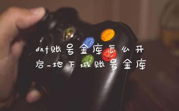 dnf账号金库怎么开启_地下城账号金库