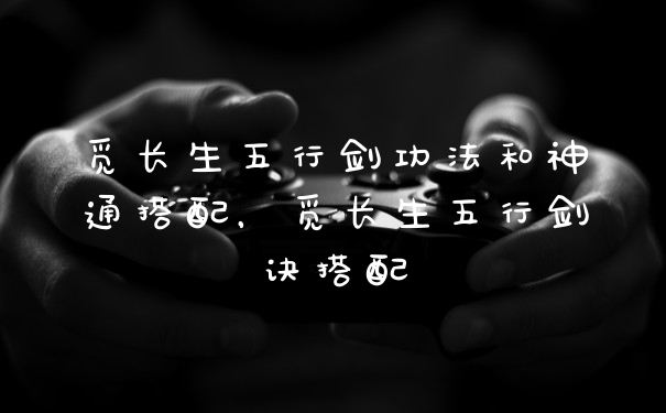 觅长生五行剑功法和神通搭配,觅长生五行剑诀搭配