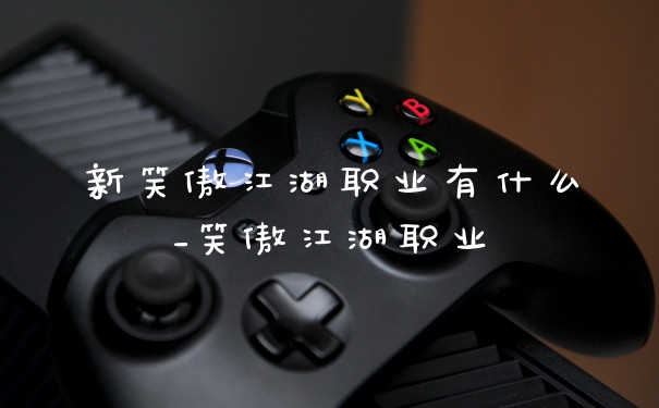 新笑傲江湖职业有什么_笑傲江湖职业