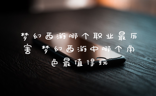梦幻西游哪个职业最厉害 梦幻西游中哪个角色最值得玩