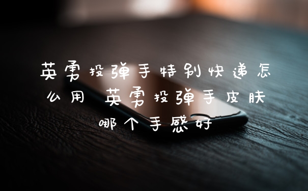 英勇投弹手特别快递怎么用 英勇投弹手皮肤哪个手感好