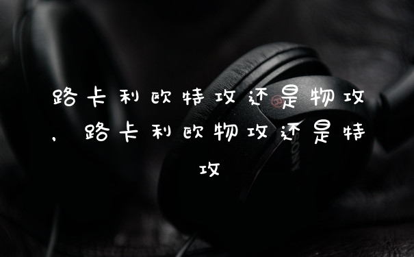 路卡利欧特攻还是物攻，路卡利欧物攻还是特攻