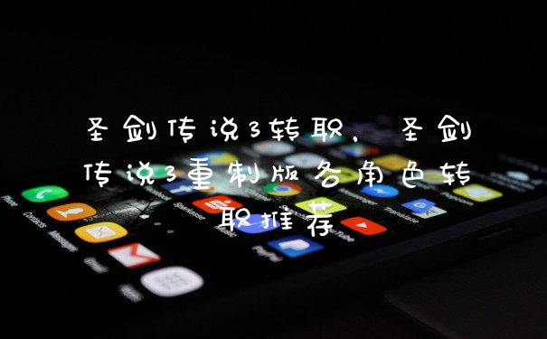 圣剑传说3转职，圣剑传说3重制版各角色转职推荐
