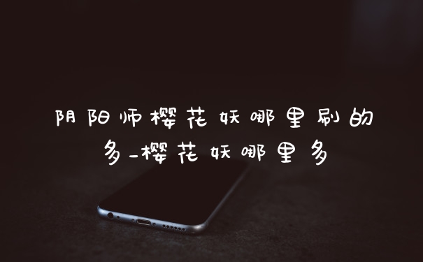 阴阳师樱花妖哪里刷的多_樱花妖哪里多