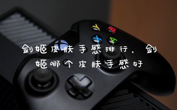 剑姬皮肤手感排行，剑姬哪个皮肤手感好