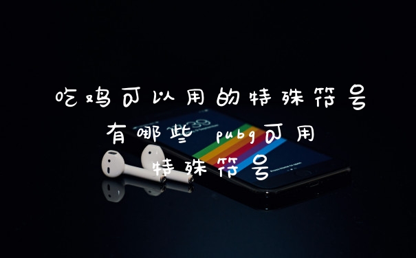 吃鸡可以用的特殊符号有哪些 pubg可用特殊符号