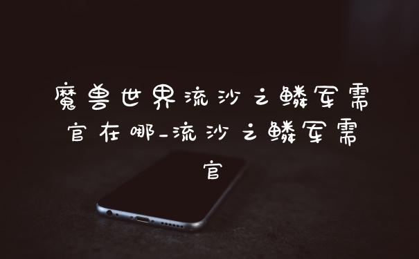 魔兽世界流沙之鳞军需官在哪_流沙之鳞军需官