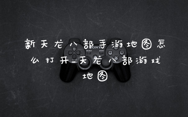 新天龙八部手游地图怎么打开_天龙八部游戏地图