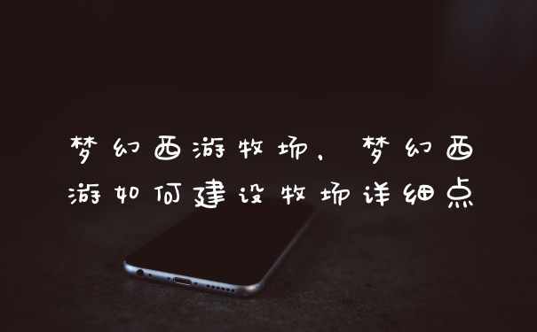 梦幻西游牧场，梦幻西游如何建设牧场详细点