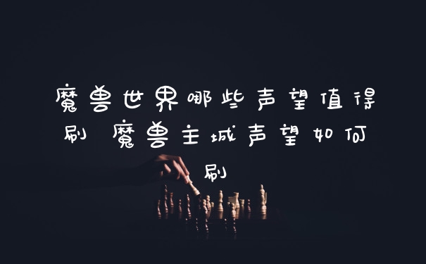 魔兽世界哪些声望值得刷 魔兽主城声望如何刷