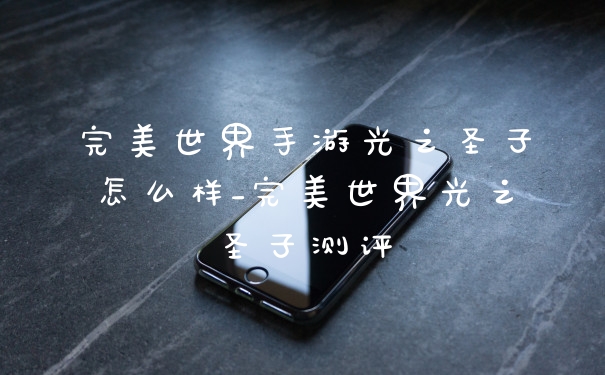 完美世界手游光之圣子怎么样_完美世界光之圣子测评