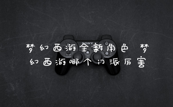 梦幻西游全新角色 梦幻西游哪个门派厉害