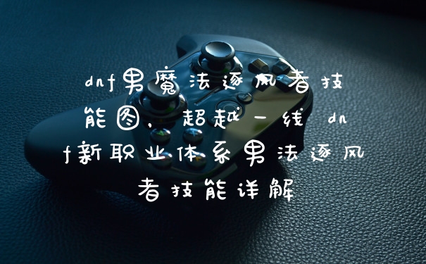 dnf男魔法逐风者技能图，超越一线 dnf新职业体系男法逐风者技能详解