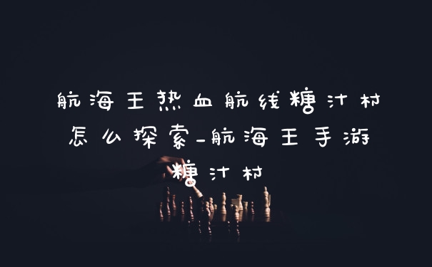 航海王热血航线糖汁村怎么探索_航海王手游糖汁村
