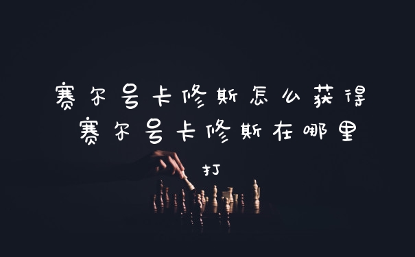 赛尔号卡修斯怎么获得 赛尔号卡修斯在哪里打