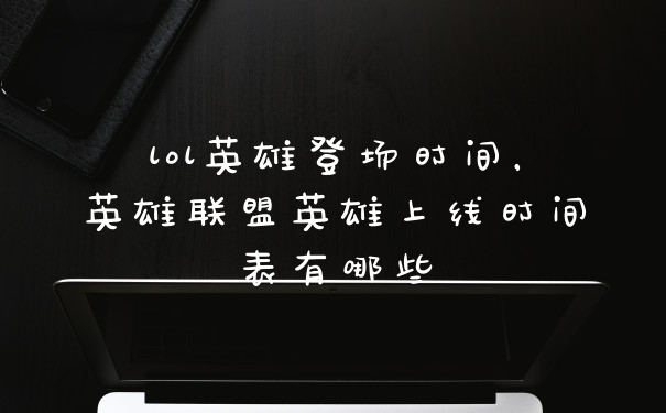 lol英雄登场时间，英雄联盟英雄上线时间表有哪些