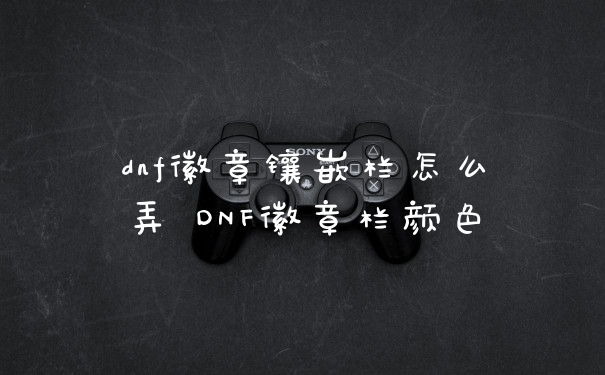 dnf徽章镶嵌栏怎么弄 DNF徽章栏颜色