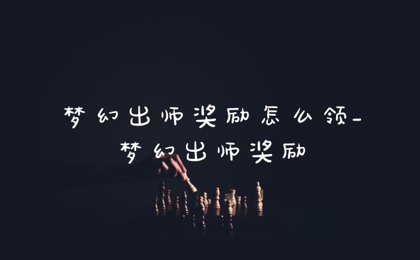 梦幻出师奖励怎么领_梦幻出师奖励