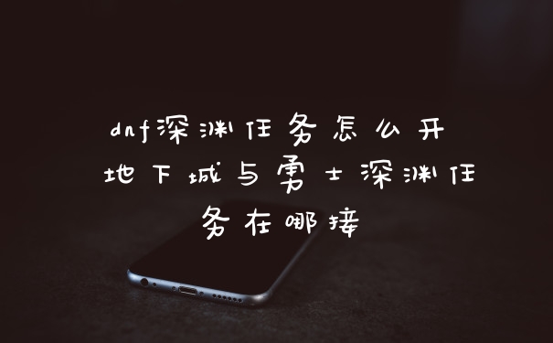 dnf深渊任务怎么开 地下城与勇士深渊任务在哪接